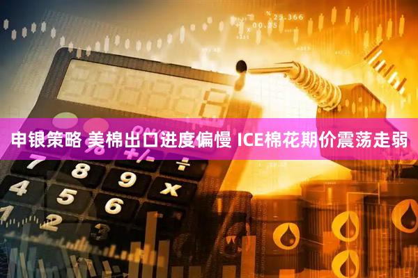 申银策略 美棉出口进度偏慢 ICE棉花期价震荡走弱