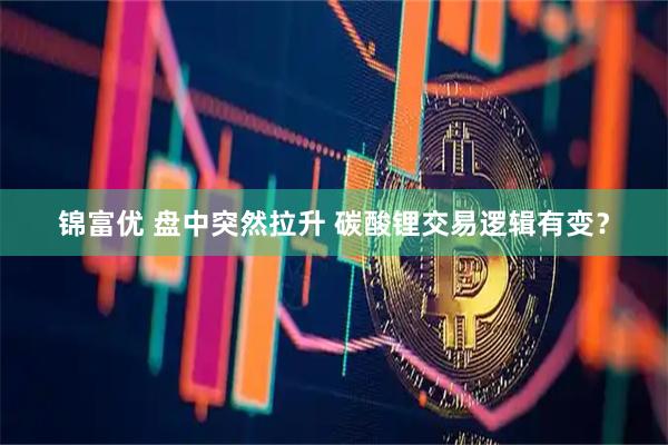 锦富优 盘中突然拉升 碳酸锂交易逻辑有变？