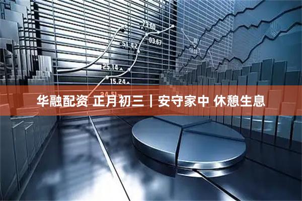 华融配资 正月初三｜安守家中 休憩生息