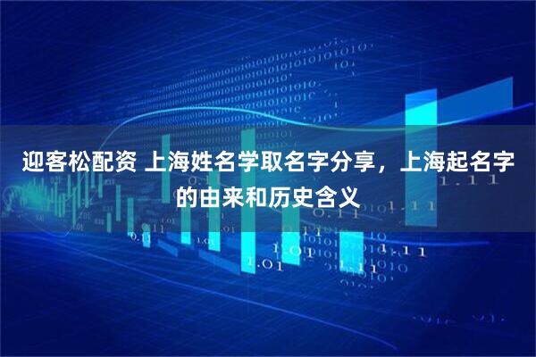 迎客松配资 上海姓名学取名字分享，上海起名字的由来和历史含义
