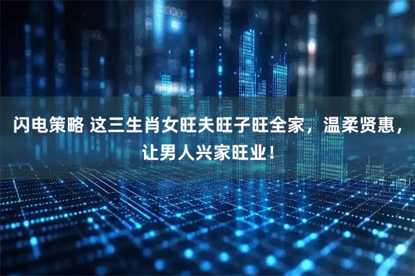闪电策略 这三生肖女旺夫旺子旺全家，温柔贤惠，让男人兴家旺业！