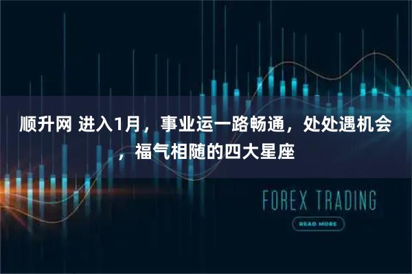 顺升网 进入1月，事业运一路畅通，处处遇机会，福气相随的四大星座