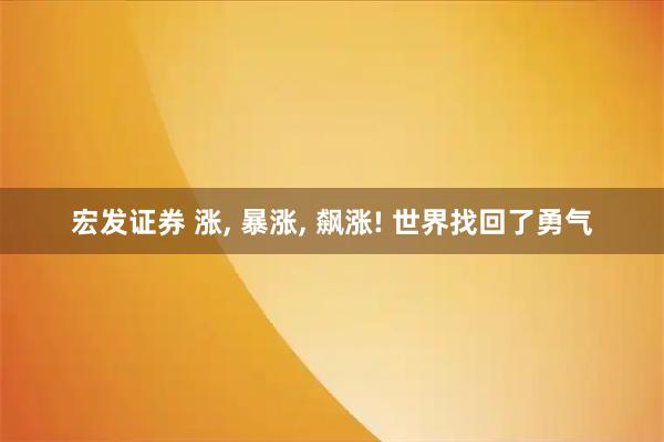 宏发证券 涨, 暴涨, 飙涨! 世界找回了勇气