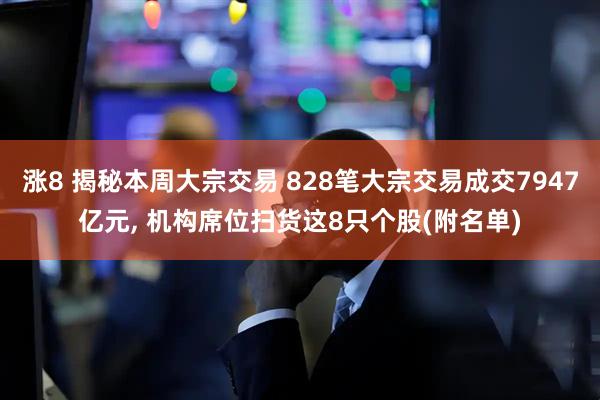 涨8 揭秘本周大宗交易 828笔大宗交易成交7947亿元, 机构席位扫货这8只个股(附名单)