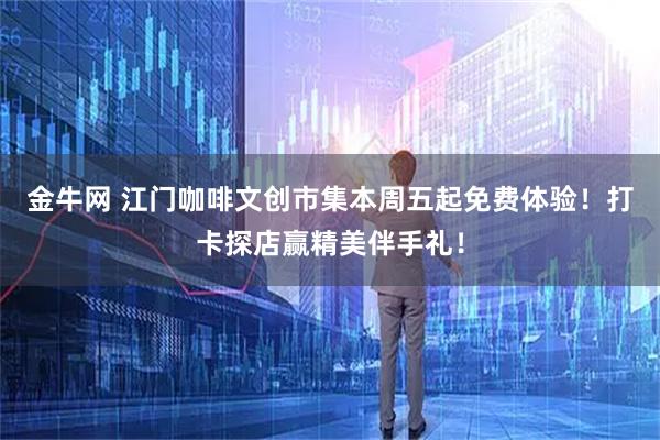 金牛网 江门咖啡文创市集本周五起免费体验！打卡探店赢精美伴手礼！