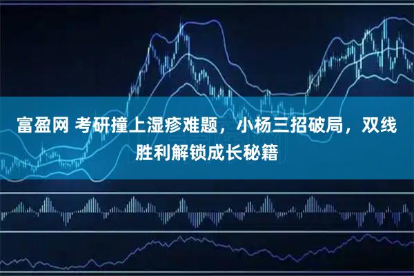 富盈网 考研撞上湿疹难题，小杨三招破局，双线胜利解锁成长秘籍