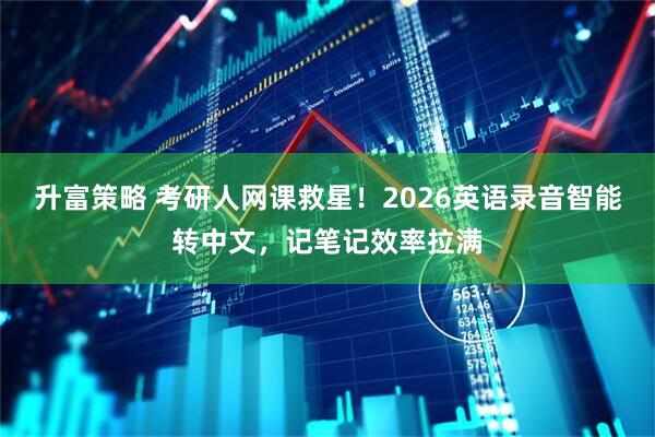 升富策略 考研人网课救星！2026英语录音智能转中文，记笔记效率拉满