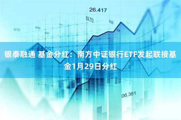 银泰融通 基金分红：南方中证银行ETF发起联接基金1月29日分红