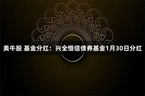 美牛股 基金分红：兴全恒信债券基金1月30日分红