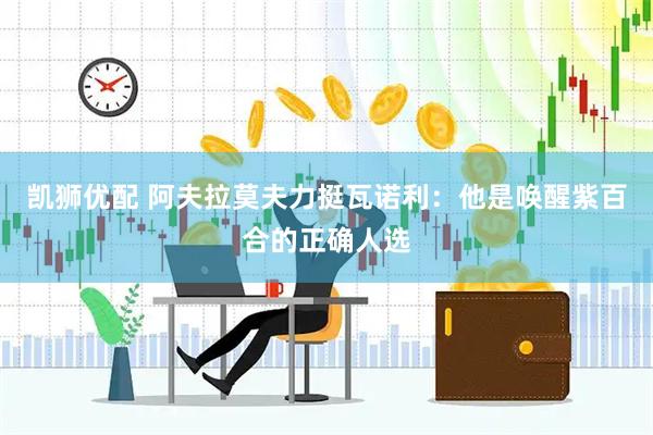 凯狮优配 阿夫拉莫夫力挺瓦诺利：他是唤醒紫百合的正确人选