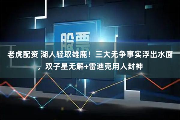 老虎配资 湖人轻取雄鹿！三大无争事实浮出水面，双子星无解+雷迪克用人封神