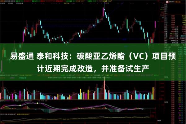 易盛通 泰和科技：碳酸亚乙烯酯（VC）项目预计近期完成改造，并准备试生产