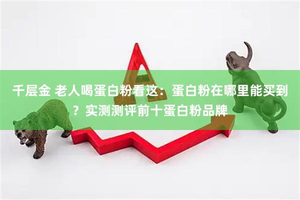 千层金 老人喝蛋白粉看这：蛋白粉在哪里能买到？实测测评前十蛋白粉品牌