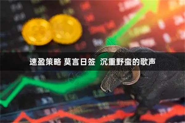 速盈策略 莫言日签  沉重野蛮的歌声