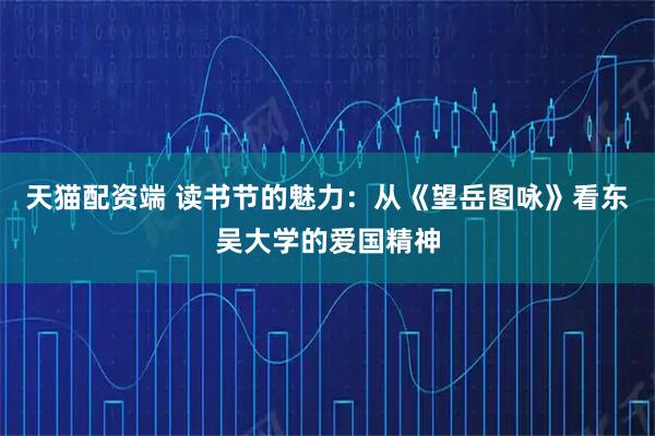 天猫配资端 读书节的魅力：从《望岳图咏》看东吴大学的爱国精神