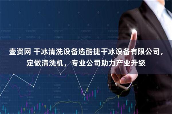 壹资网 干冰清洗设备选酷捷干冰设备有限公司，定做清洗机，专业公司助力产业升级