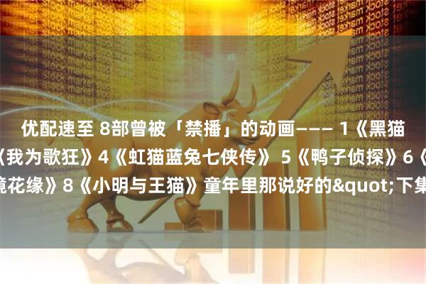 优配速至 8部曾被「禁播」的动画——— 1《黑猫警长》2《魔方大厦》3《我为歌狂》4《虹猫蓝兔七侠传》 5《鸭子侦探》6《东方神娃》7《哈哈镜花缘》8《小明与王猫》童年里那说好的"下集再见"，却没了后续。你看过几部？欢迎留言说说