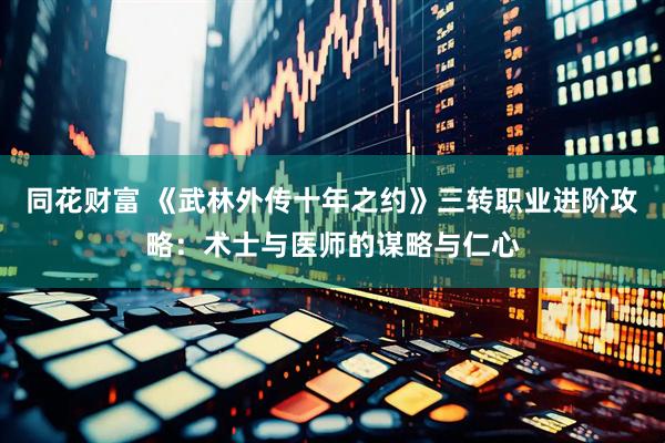 同花财富 《武林外传十年之约》三转职业进阶攻略：术士与医师的谋略与仁心
