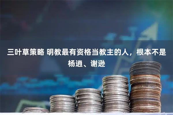 三叶草策略 明教最有资格当教主的人，根本不是杨逍、谢逊