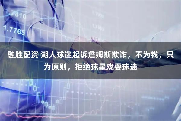 融胜配资 湖人球迷起诉詹姆斯欺诈，不为钱，只为原则，拒绝球星戏耍球迷