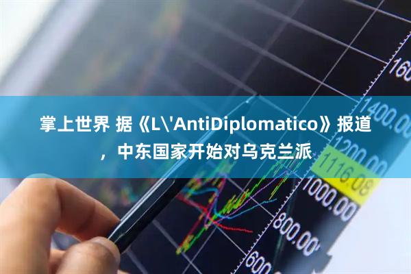 掌上世界 据《L'AntiDiplomatico》报道，中东国家开始对乌克兰派