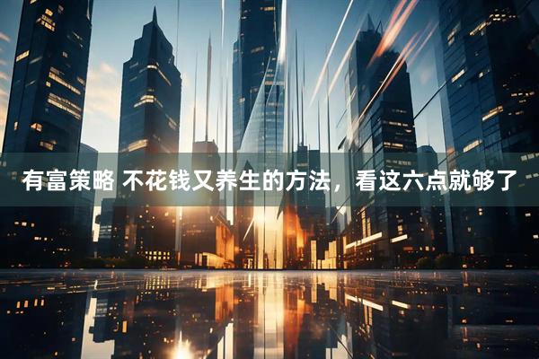 有富策略 不花钱又养生的方法，看这六点就够了